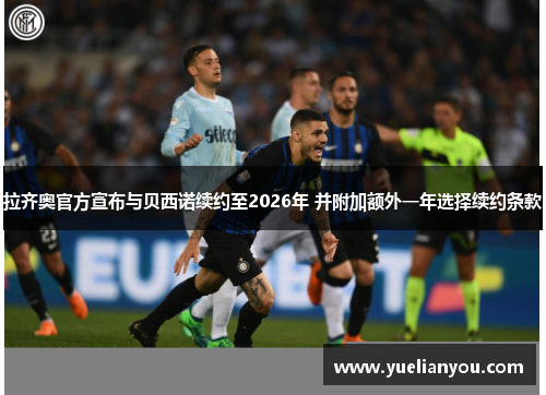 拉齐奥官方宣布与贝西诺续约至2026年 并附加额外一年选择续约条款