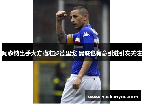 阿森纳出手大方瞄准罗德里戈 曼城也有意引进引发关注