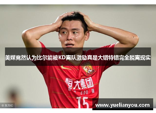 美媒竟然认为比尔能被KD离队激励真是大错特错完全脱离现实